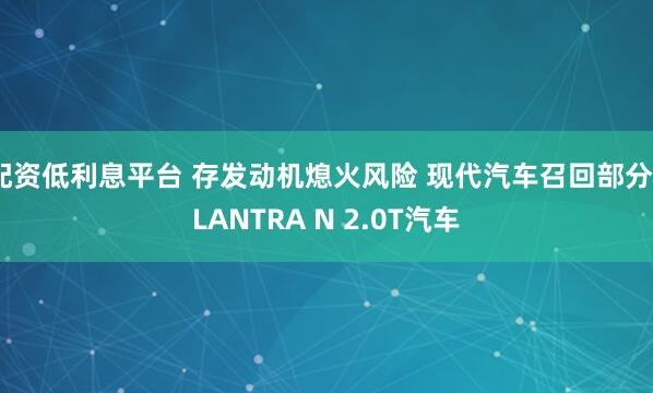 配资低利息平台 存发动机熄火风险 现代汽车召回部分ELANTRA N 2.0T汽车