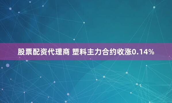 股票配资代理商 塑料主力合约收涨0.14%