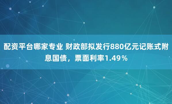 配资平台哪家专业 财政部拟发行880亿元记账式附息国债，票面利率1.49％