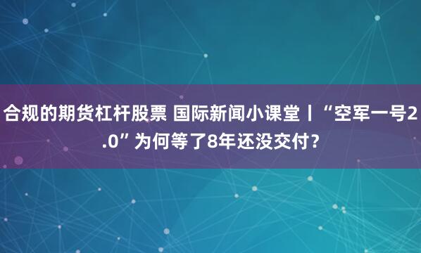 合规的期货杠杆股票 国际新闻小课堂丨“空军一号2.0”为何等了8年还没交付？