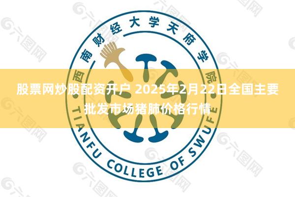 股票网炒股配资开户 2025年2月22日全国主要批发市场猪肺价格行情