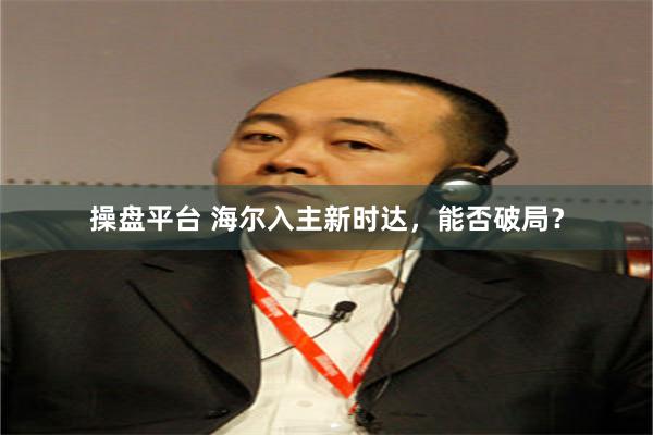 操盘平台 海尔入主新时达，能否破局？