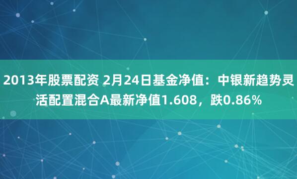 2013年股票配资 2月24日基金净值：中银新趋势灵活配置混合A最新净值1.608，跌0.86%