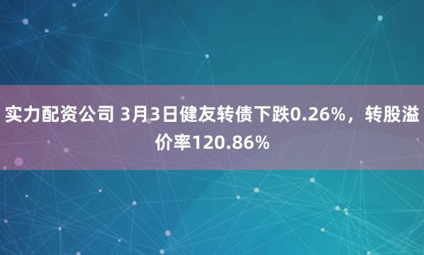 实力配资公司 3月3日健友转债下跌0.26%，转股溢价率120.86%