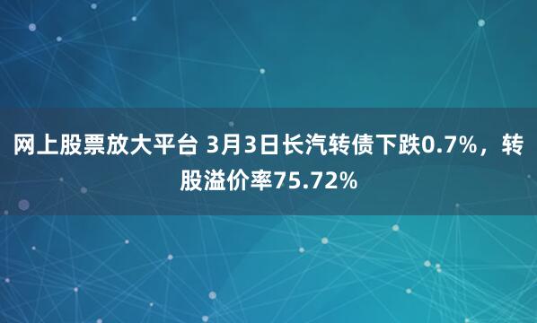 网上股票放大平台 3月3日长汽转债下跌0.7%，转股溢价率75.72%