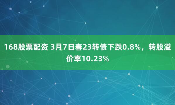 168股票配资 3月7日春23转债下跌0.8%，转股溢价率10.23%