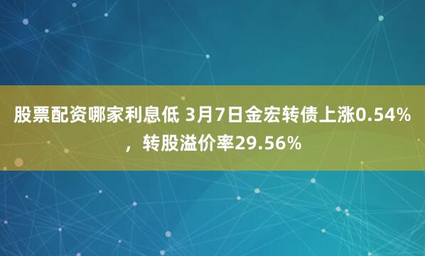 股票配资哪家利息低 3月7日金宏转债上涨0.54%，转股溢价率29.56%