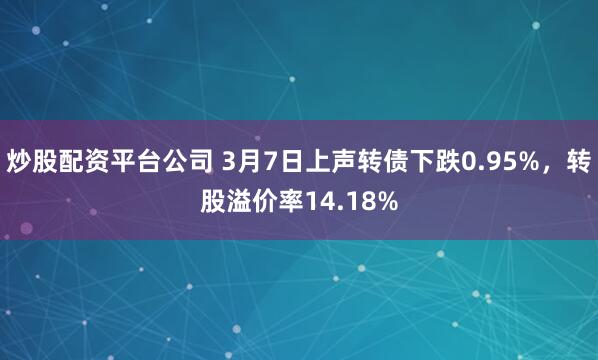 炒股配资平台公司 3月7日上声转债下跌0.95%，转股溢价率14.18%