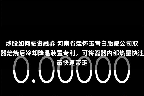 炒股如何融资融券 河南省廷怀玉青白胎瓷公司取得瓷器焙烧后冷却降温装置专利，可将瓷器内部热量快速带走