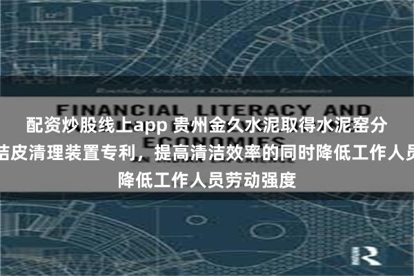 配资炒股线上app 贵州金久水泥取得水泥窑分解炉外壁结皮清理装置专利，提高清洁效率的同时降低工作人员劳动强度