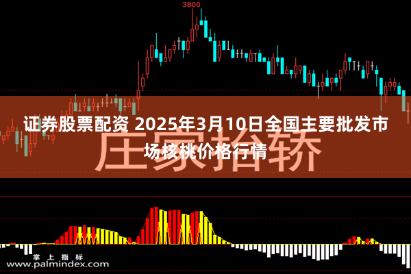 证券股票配资 2025年3月10日全国主要批发市场核桃价格行情