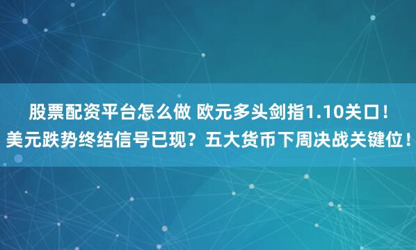 股票配资平台怎么做 欧元多头剑指1.10关口！美元跌势终结信号已现？五大货币下周决战关键位！